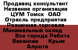 Продавец-консультант › Название организации ­ ЦУМ Томск, ОАО › Отрасль предприятия ­ Розничная торговля › Минимальный оклад ­ 20 000 - Все города Работа » Вакансии   . Крым,Алушта